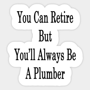 You Can Retire But You'll Always Be A Plumber Sticker